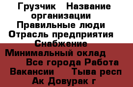 Грузчик › Название организации ­ Правильные люди › Отрасль предприятия ­ Снабжение › Минимальный оклад ­ 26 000 - Все города Работа » Вакансии   . Тыва респ.,Ак-Довурак г.